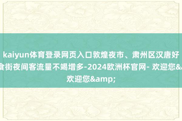 kaiyun体育登录网页入口敦煌夜市、肃州区汉唐好意思食街夜间客流量不竭增多-2024欧洲杯官网- 欢迎您&