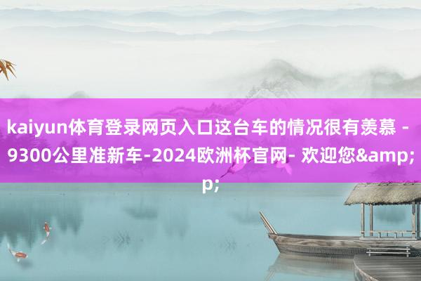 kaiyun体育登录网页入口这台车的情况很有羡慕 - 9300公里准新车-2024欧洲杯官网- 欢迎您&