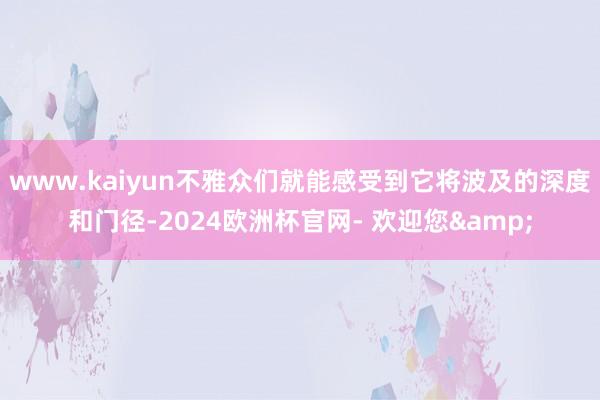 www.kaiyun不雅众们就能感受到它将波及的深度和门径-2024欧洲杯官网- 欢迎您&