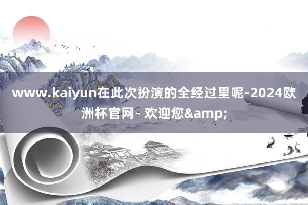 www.kaiyun在此次扮演的全经过里呢-2024欧洲杯官网- 欢迎您&