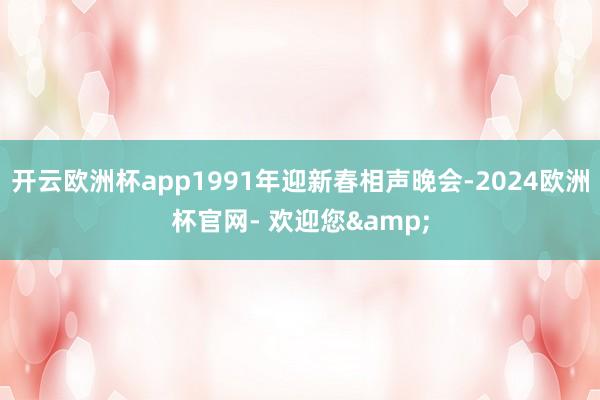 开云欧洲杯app1991年迎新春相声晚会-2024欧洲杯官网- 欢迎您&