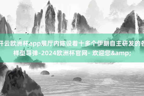 开云欧洲杯app展厅内陈设着十多个伊朗自主研发的各样型导弹-2024欧洲杯官网- 欢迎您&
