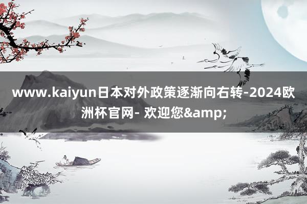 www.kaiyun日本对外政策逐渐向右转-2024欧洲杯官网- 欢迎您&