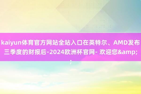 kaiyun体育官方网站全站入口在英特尔、AMD发布三季度的财报后-2024欧洲杯官网- 欢迎您&
