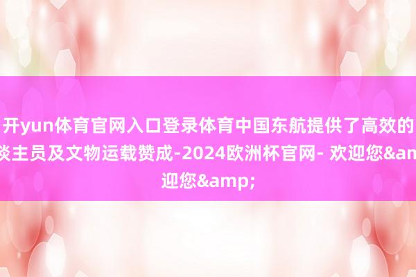 开yun体育官网入口登录体育中国东航提供了高效的东谈主员及文物运载赞成-2024欧洲杯官网- 欢迎您&