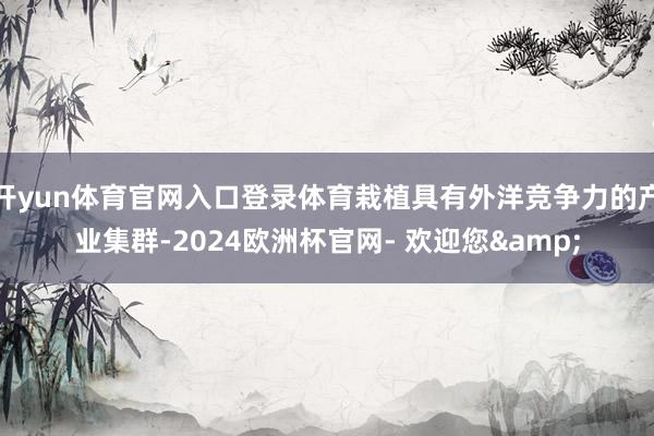 开yun体育官网入口登录体育栽植具有外洋竞争力的产业集群-2024欧洲杯官网- 欢迎您&