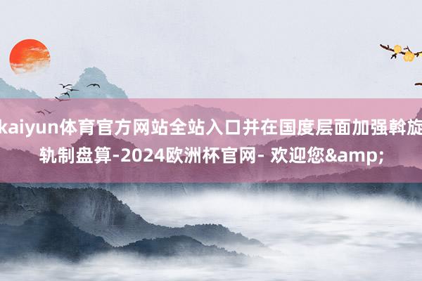 kaiyun体育官方网站全站入口并在国度层面加强斡旋轨制盘算-2024欧洲杯官网- 欢迎您&