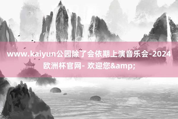 www.kaiyun公园除了会依期上演音乐会-2024欧洲杯官网- 欢迎您&
