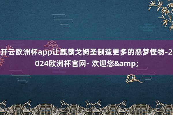 开云欧洲杯app让麒麟戈姆圣制造更多的恶梦怪物-2024欧洲杯官网- 欢迎您&