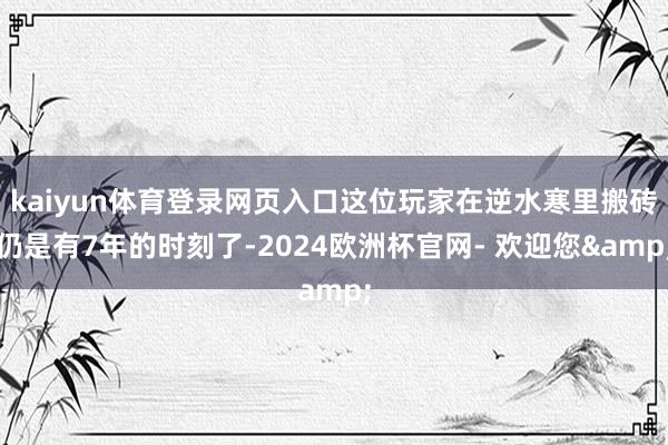 kaiyun体育登录网页入口这位玩家在逆水寒里搬砖仍是有7年的时刻了-2024欧洲杯官网- 欢迎您&