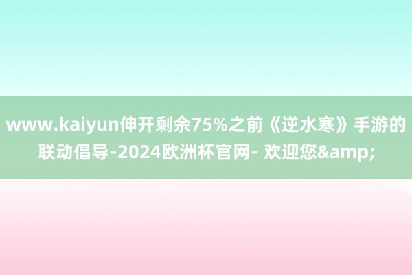 www.kaiyun伸开剩余75%之前《逆水寒》手游的联动倡导-2024欧洲杯官网- 欢迎您&