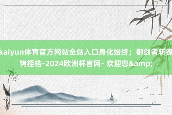 kaiyun体育官方网站全站入口身化始终；御剑者斩镣铐桎梏-2024欧洲杯官网- 欢迎您&