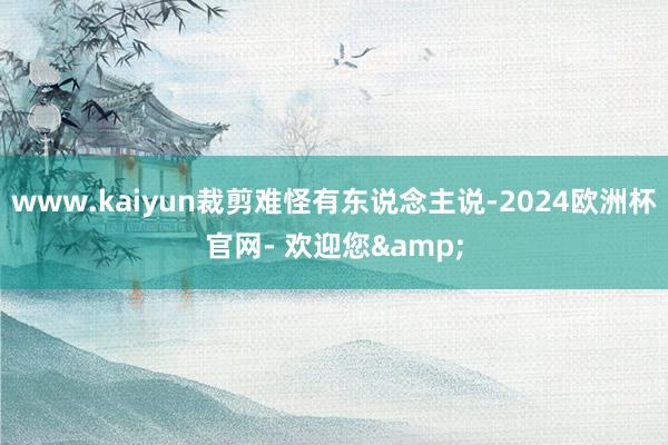 www.kaiyun裁剪难怪有东说念主说-2024欧洲杯官网- 欢迎您&