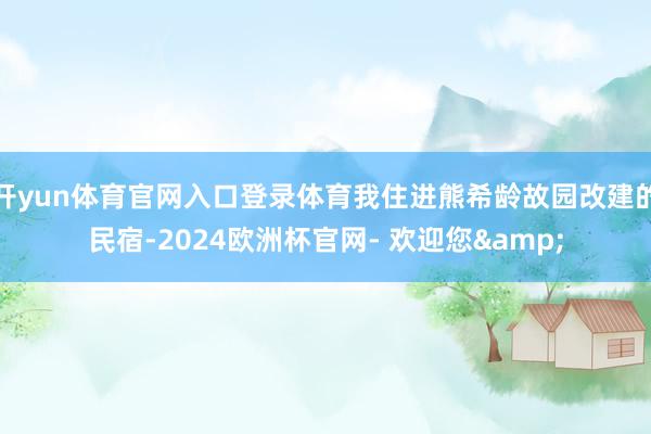 开yun体育官网入口登录体育我住进熊希龄故园改建的民宿-2024欧洲杯官网- 欢迎您&