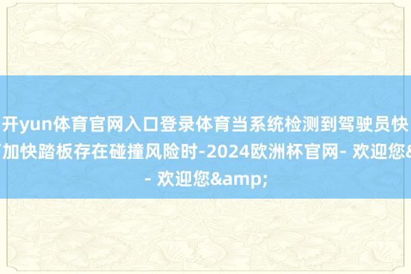 开yun体育官网入口登录体育当系统检测到驾驶员快速踩下加快踏板存在碰撞风险时-2024欧洲杯官网- 欢迎您&