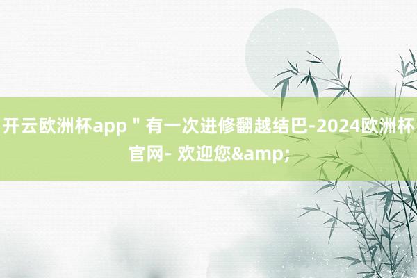 开云欧洲杯app"有一次进修翻越结巴-2024欧洲杯官网- 欢迎您&