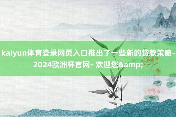 kaiyun体育登录网页入口推出了一些新的贷款策略-2024欧洲杯官网- 欢迎您&