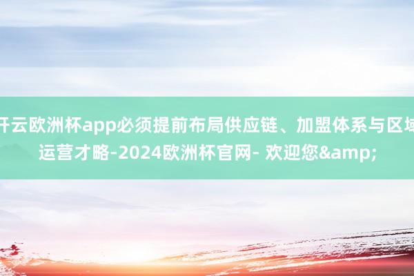 开云欧洲杯app必须提前布局供应链、加盟体系与区域运营才略-2024欧洲杯官网- 欢迎您&