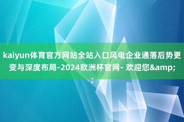 kaiyun体育官方网站全站入口风电企业通落后势更变与深度布局-2024欧洲杯官网- 欢迎您&