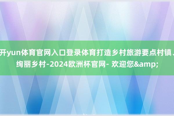 开yun体育官网入口登录体育打造乡村旅游要点村镇、绚丽乡村-2024欧洲杯官网- 欢迎您&