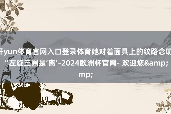 开yun体育官网入口登录体育她对着面具上的纹路念叨 “左旋三圈是‘离’-2024欧洲杯官网- 欢迎您&