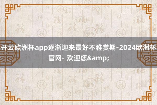 开云欧洲杯app逐渐迎来最好不雅赏期-2024欧洲杯官网- 欢迎您&