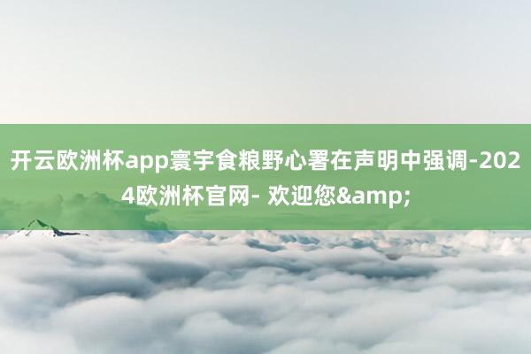 开云欧洲杯app寰宇食粮野心署在声明中强调-2024欧洲杯官网- 欢迎您&