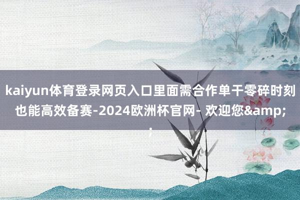 kaiyun体育登录网页入口里面需合作单干零碎时刻也能高效备赛-2024欧洲杯官网- 欢迎您&