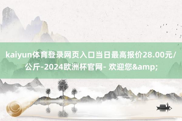 kaiyun体育登录网页入口当日最高报价28.00元/公斤-2024欧洲杯官网- 欢迎您&