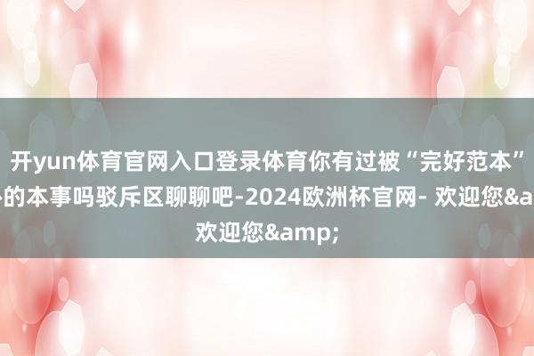 开yun体育官网入口登录体育你有过被“完好范本”威胁的本事吗驳斥区聊聊吧-2024欧洲杯官网- 欢迎您&