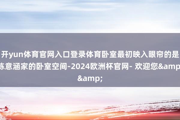 开yun体育官网入口登录体育卧室最初映入眼帘的是陈意涵家的卧室空间-2024欧洲杯官网- 欢迎您&