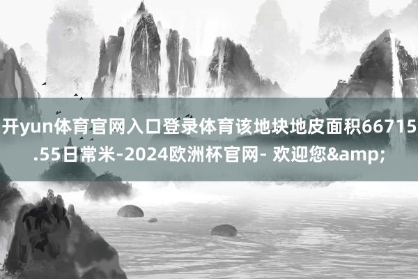 开yun体育官网入口登录体育该地块地皮面积66715.55日常米-2024欧洲杯官网- 欢迎您&