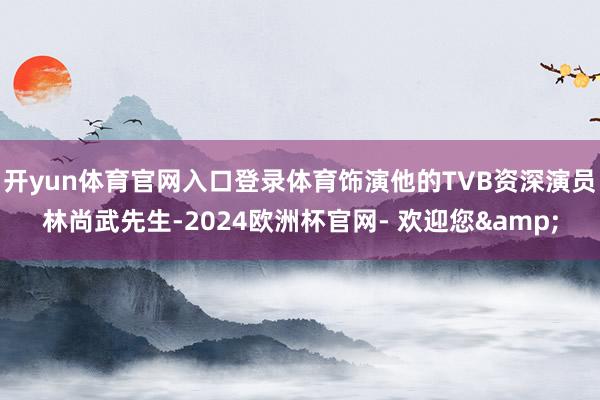 开yun体育官网入口登录体育饰演他的TVB资深演员林尚武先生-2024欧洲杯官网- 欢迎您&
