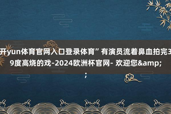 开yun体育官网入口登录体育”有演员流着鼻血拍完39度高烧的戏-2024欧洲杯官网- 欢迎您&