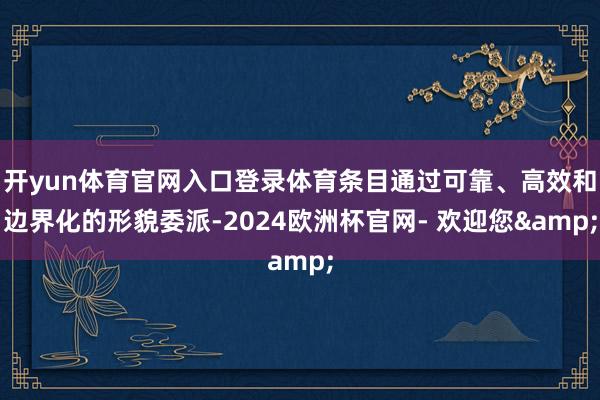 开yun体育官网入口登录体育条目通过可靠、高效和边界化的形貌委派-2024欧洲杯官网- 欢迎您&