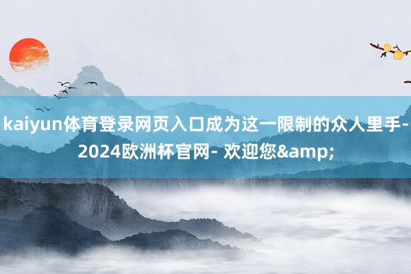 kaiyun体育登录网页入口成为这一限制的众人里手-2024欧洲杯官网- 欢迎您&