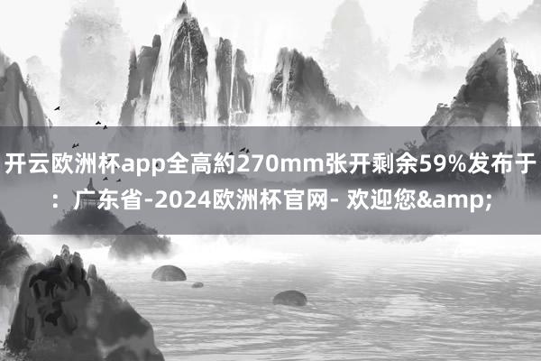 开云欧洲杯app全高約270mm张开剩余59%发布于：广东省-2024欧洲杯官网- 欢迎您&