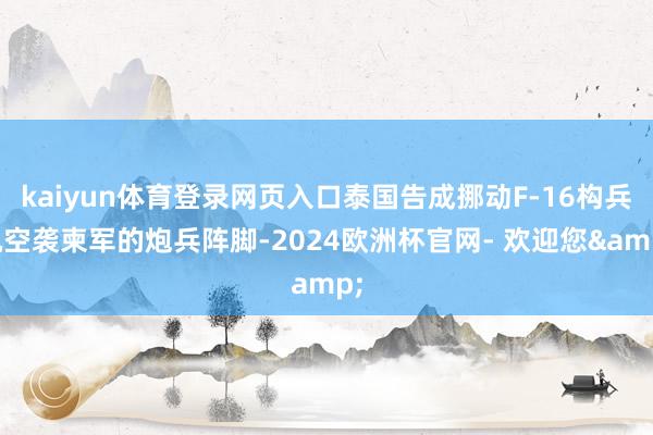 kaiyun体育登录网页入口泰国告成挪动F-16构兵机空袭柬军的炮兵阵脚-2024欧洲杯官网- 欢迎您&
