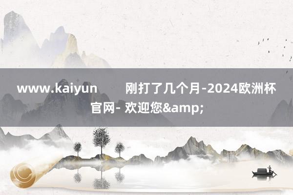 www.kaiyun        刚打了几个月-2024欧洲杯官网- 欢迎您&