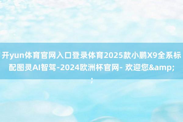 开yun体育官网入口登录体育2025款小鹏X9全系标配图灵AI智驾-2024欧洲杯官网- 欢迎您&