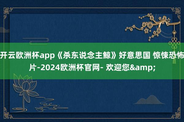 开云欧洲杯app《杀东说念主鲸》好意思国 惊悚恐怖片-2024欧洲杯官网- 欢迎您&