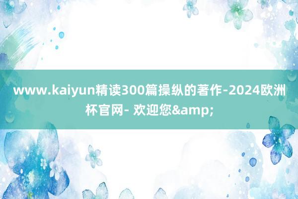 www.kaiyun精读300篇操纵的著作-2024欧洲杯官网- 欢迎您&