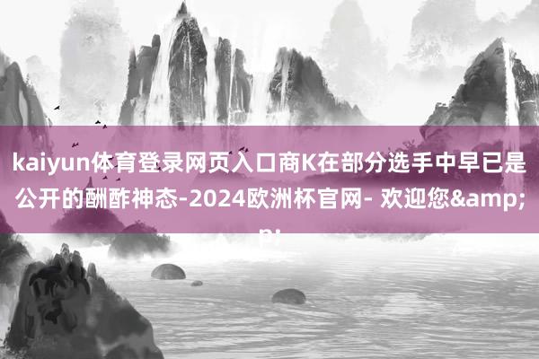 kaiyun体育登录网页入口商K在部分选手中早已是公开的酬酢神态-2024欧洲杯官网- 欢迎您&