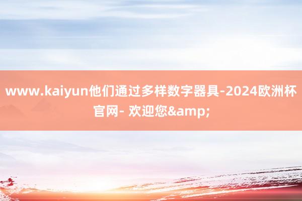 www.kaiyun他们通过多样数字器具-2024欧洲杯官网- 欢迎您&