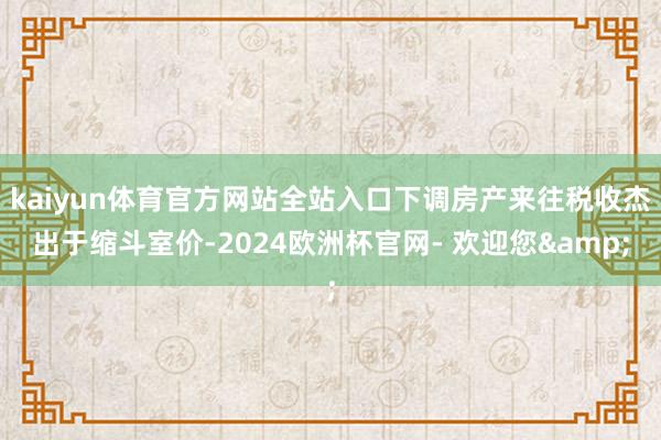 kaiyun体育官方网站全站入口下调房产来往税收杰出于缩斗室价-2024欧洲杯官网- 欢迎您&