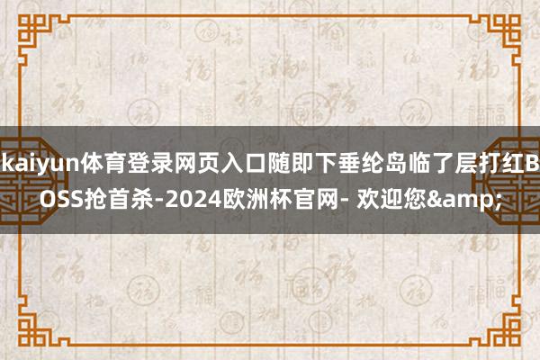 kaiyun体育登录网页入口随即下垂纶岛临了层打红BOSS抢首杀-2024欧洲杯官网- 欢迎您&