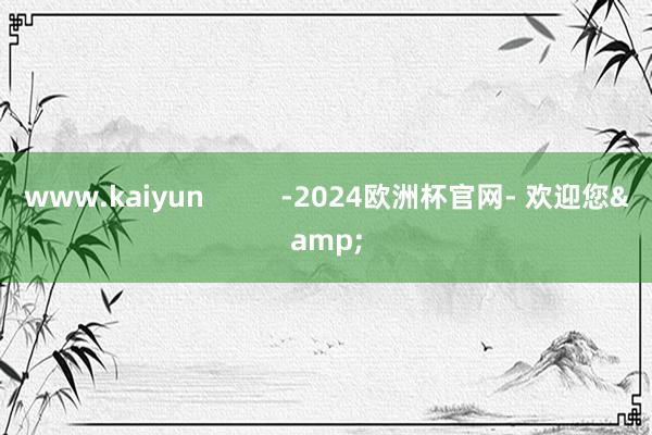 www.kaiyun          -2024欧洲杯官网- 欢迎您&