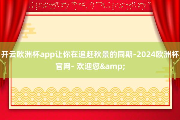 开云欧洲杯app让你在追赶秋景的同期-2024欧洲杯官网- 欢迎您&