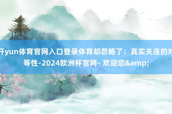 开yun体育官网入口登录体育却忽略了：真实关连的对等性-2024欧洲杯官网- 欢迎您&