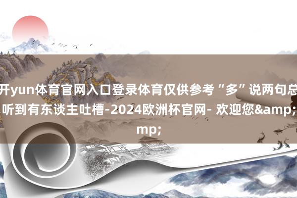 开yun体育官网入口登录体育仅供参考“多”说两句总听到有东谈主吐槽-2024欧洲杯官网- 欢迎您&